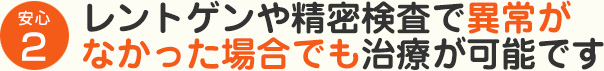 レントゲンや精密検査で異常がなかった場合でも治療が可能です